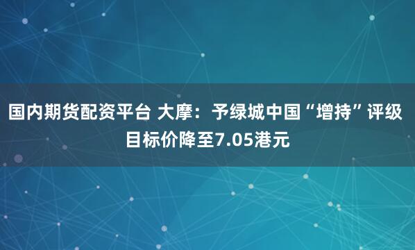 国内期货配资平台 大摩：予绿城中国“增持”评级 目标价降至7.05港元