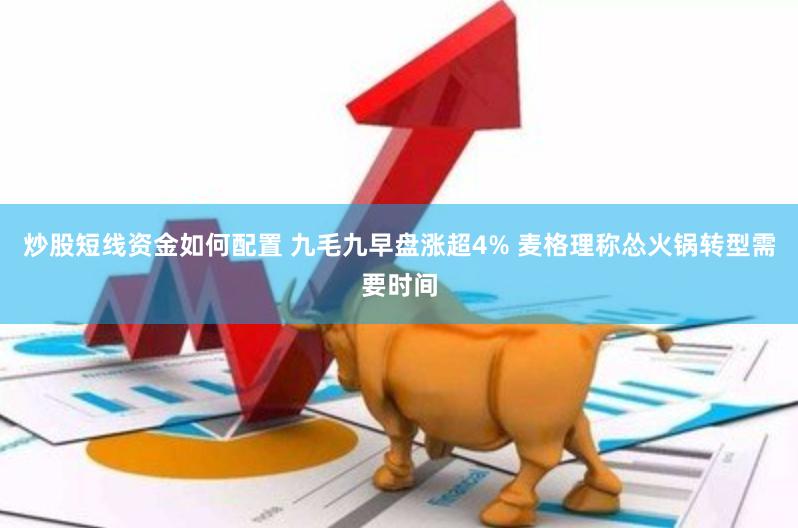 炒股短线资金如何配置 九毛九早盘涨超4% 麦格理称怂火锅转型需要时间