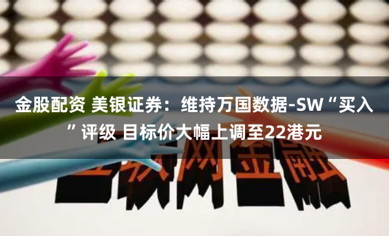 金股配资 美银证券：维持万国数据-SW“买入”评级 目标价大幅上调至22港元