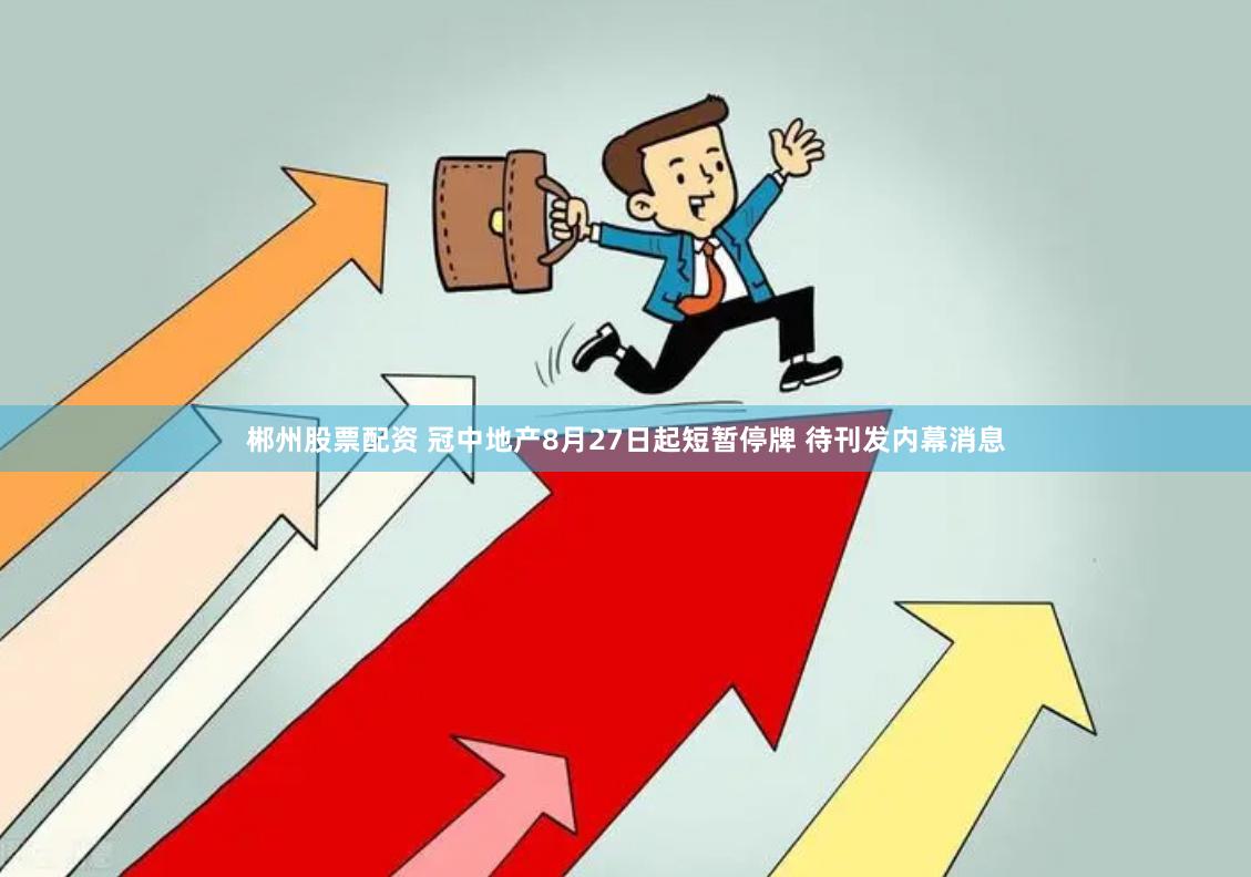 郴州股票配资 冠中地产8月27日起短暂停牌 待刊发内幕消息