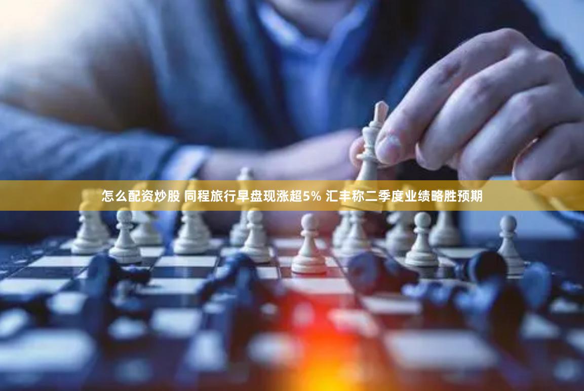 怎么配资炒股 同程旅行早盘现涨超5% 汇丰称二季度业绩略胜预期