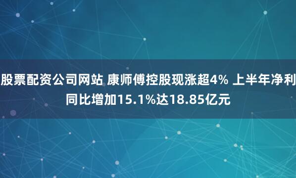 股票配资公司网站 康师傅控股现涨超4% 上半年净利同比增加15.1%达18.85亿元