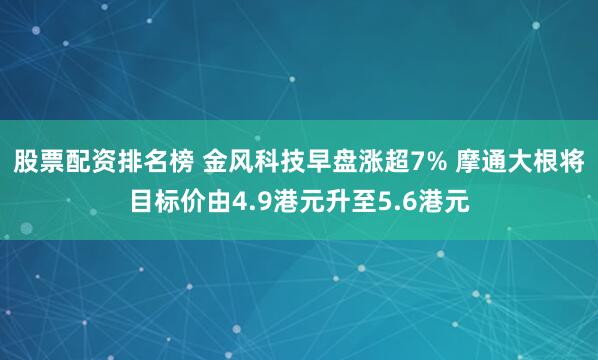 股票配资排名榜 金风科技早盘涨超7% 摩通大根将目标价由4.9港元升至5.6港元