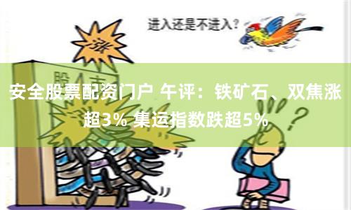 安全股票配资门户 午评：铁矿石、双焦涨超3% 集运指数跌超5%