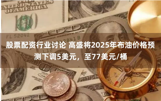 股票配资行业讨论 高盛将2025年布油价格预测下调5美元，至77美元/桶