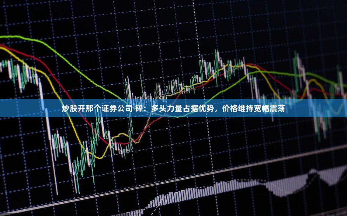 炒股开那个证券公司 锌：多头力量占据优势，价格维持宽幅震荡