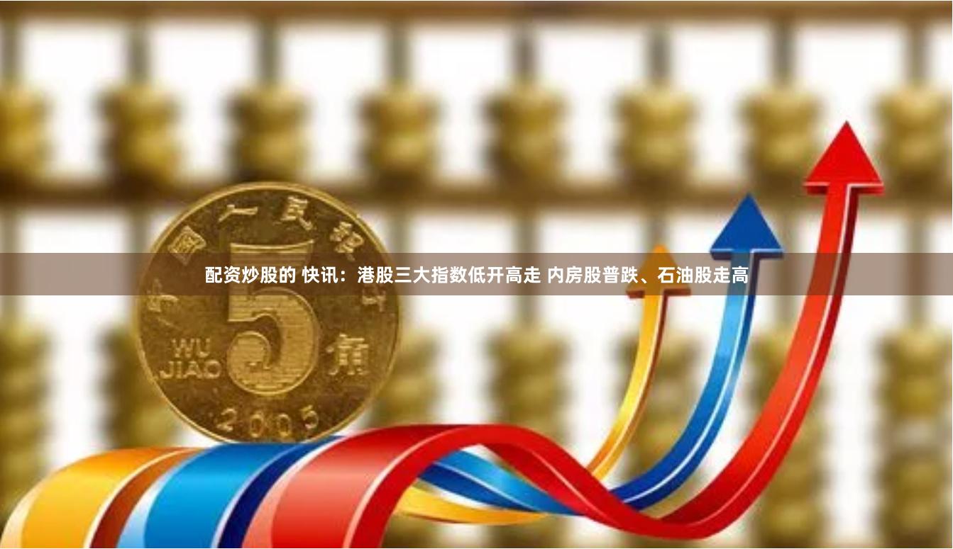 配资炒股的 快讯：港股三大指数低开高走 内房股普跌、石油股走高