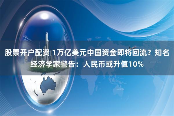 股票开户配资 1万亿美元中国资金即将回流？知名经济学家警告：人民币或升值10%
