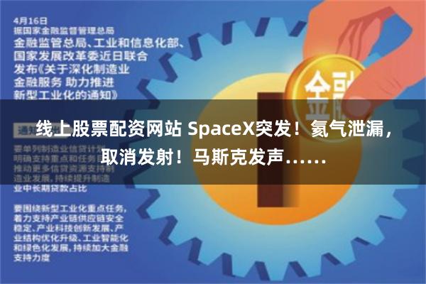 线上股票配资网站 SpaceX突发！氦气泄漏，取消发射！马斯克发声……