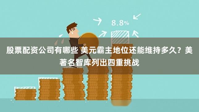 股票配资公司有哪些 美元霸主地位还能维持多久？美著名智库列出四重挑战