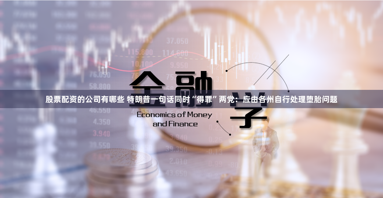 股票配资的公司有哪些 特朗普一句话同时“得罪”两党：应由各州自行处理堕胎问题