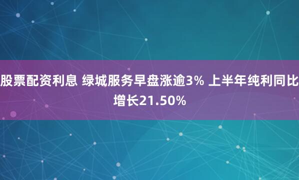 股票配资利息 绿城服务早盘涨逾3% 上半年纯利同比增长21.50%