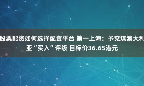 股票配资如何选择配资平台 第一上海：予兖煤澳大利亚“买入”评级 目标价36.65港元