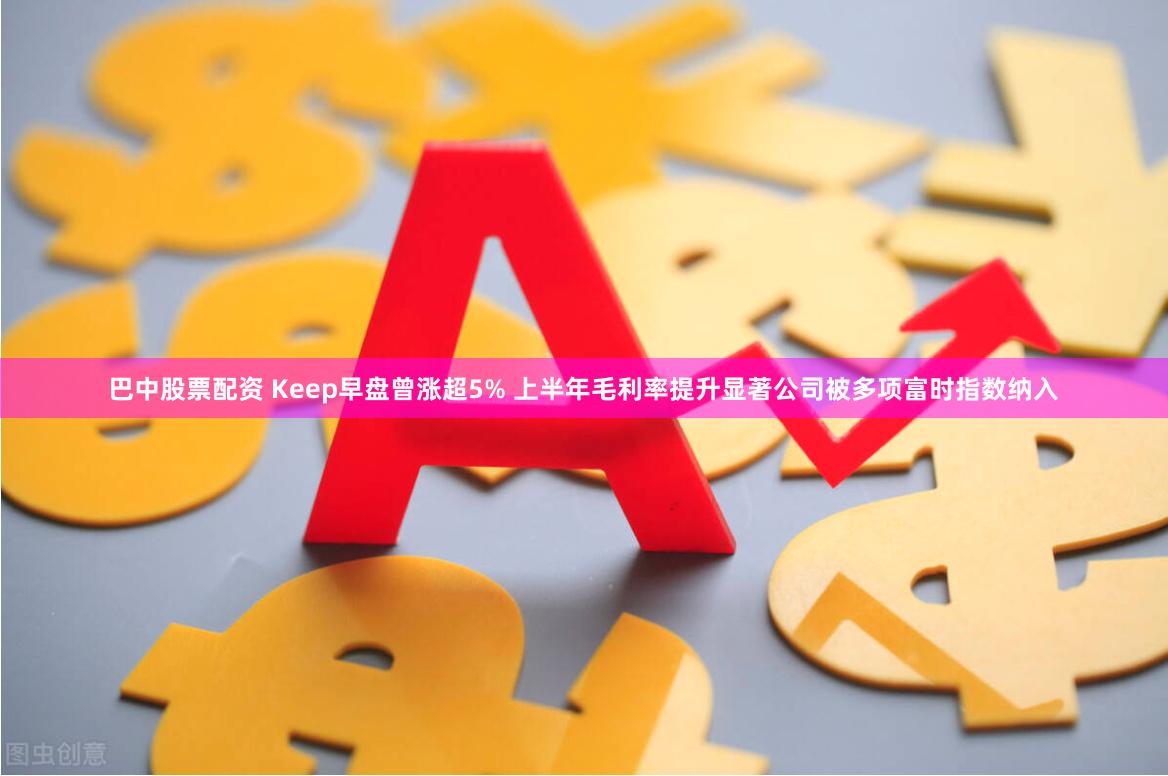 巴中股票配资 Keep早盘曾涨超5% 上半年毛利率提升显著公司被多项富时指数纳入