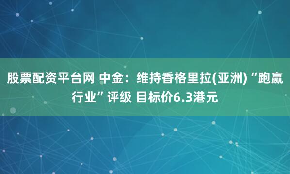 股票配资平台网 中金：维持香格里拉(亚洲)“跑赢行业”评级 目标价6.3港元
