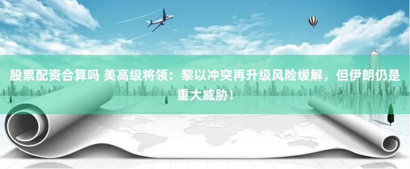 股票配资合算吗 美高级将领：黎以冲突再升级风险缓解，但伊朗仍是重大威胁！