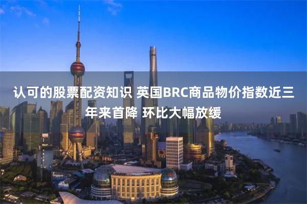 认可的股票配资知识 英国BRC商品物价指数近三年来首降 环比大幅放缓