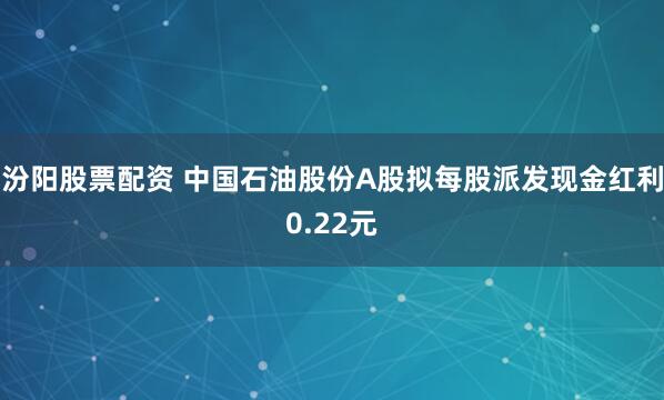 汾阳股票配资 中国石油股份A股拟每股派发现金红利0.22元