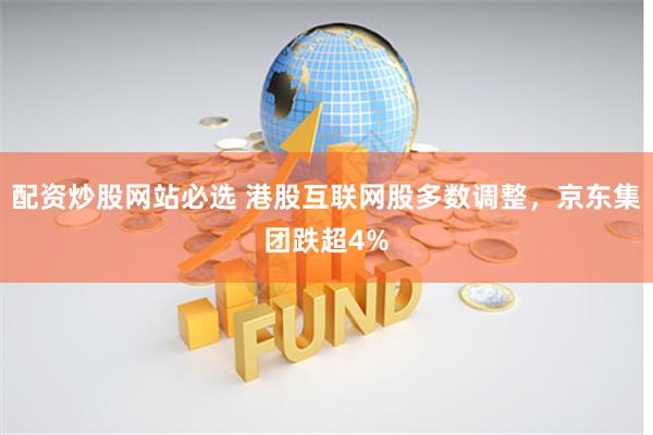 配资炒股网站必选 港股互联网股多数调整，京东集团跌超4%