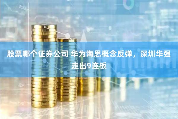 股票哪个证券公司 华为海思概念反弹，深圳华强走出9连板