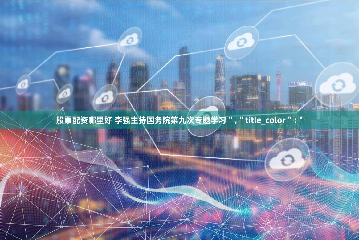 股票配资哪里好 李强主持国务院第九次专题学习＂,＂title_color＂:＂