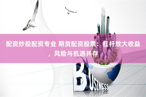 配资炒股配资专业 期货配资股票：杠杆放大收益，风险与机遇并存
