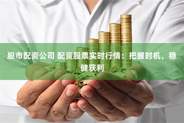 股市配资公司 配资股票实时行情：把握时机，稳健获利