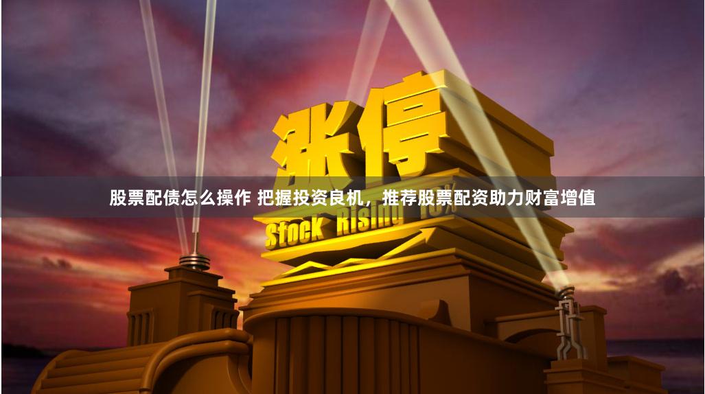 股票配债怎么操作 把握投资良机，推荐股票配资助力财富增值