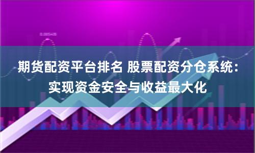 期货配资平台排名 股票配资分仓系统：实现资金安全与收益最大化