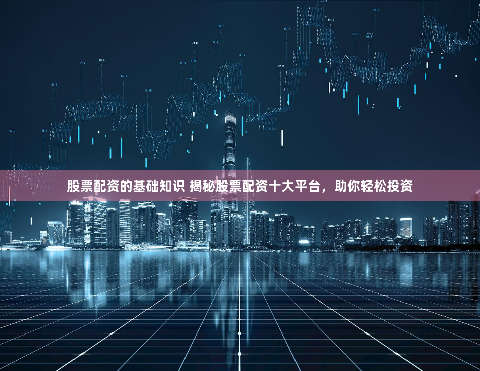 股票配资的基础知识 揭秘股票配资十大平台，助你轻松投资