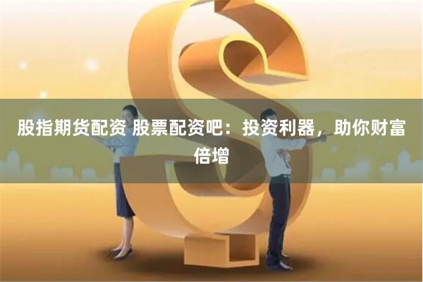 股指期货配资 股票配资吧：投资利器，助你财富倍增