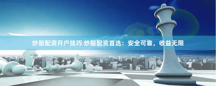 炒股配资开户技巧 炒股配资首选：安全可靠，收益无限