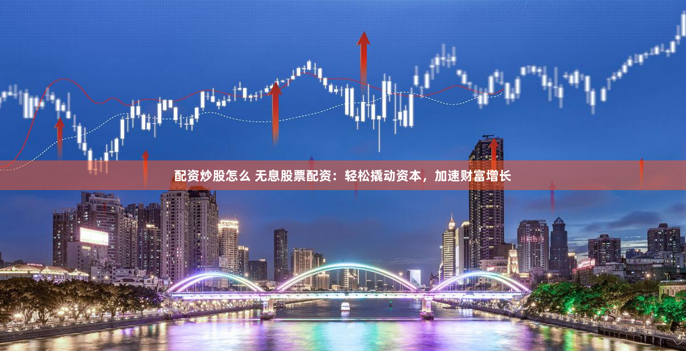 配资炒股怎么 无息股票配资：轻松撬动资本，加速财富增长