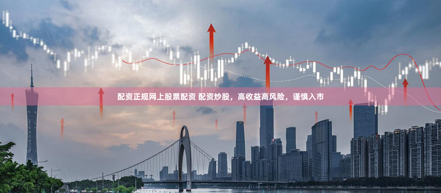 配资正规网上股票配资 配资炒股，高收益高风险，谨慎入市