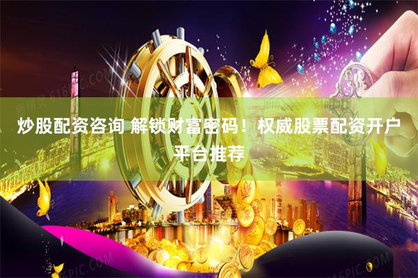 炒股配资咨询 解锁财富密码！权威股票配资开户平台推荐