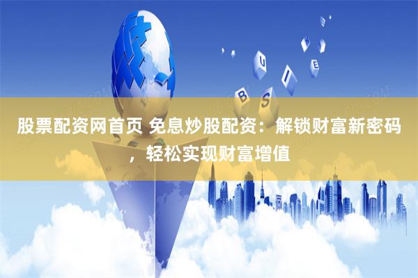 股票配资网首页 免息炒股配资：解锁财富新密码，轻松实现财富增值