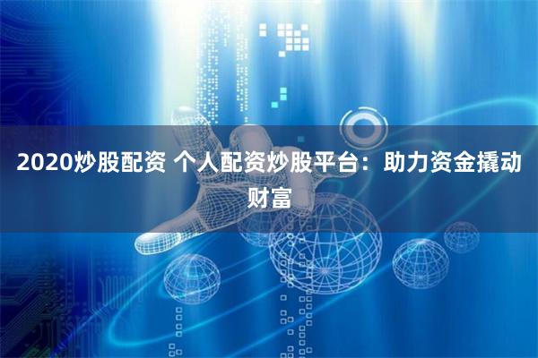 2020炒股配资 个人配资炒股平台：助力资金撬动财富