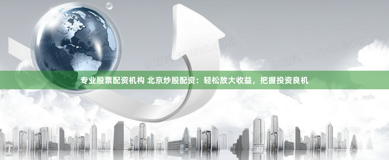专业股票配资机构 北京炒股配资：轻松放大收益，把握投资良机