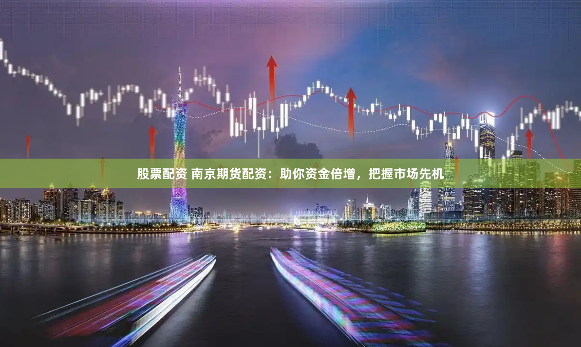 股票配资 南京期货配资：助你资金倍增，把握市场先机