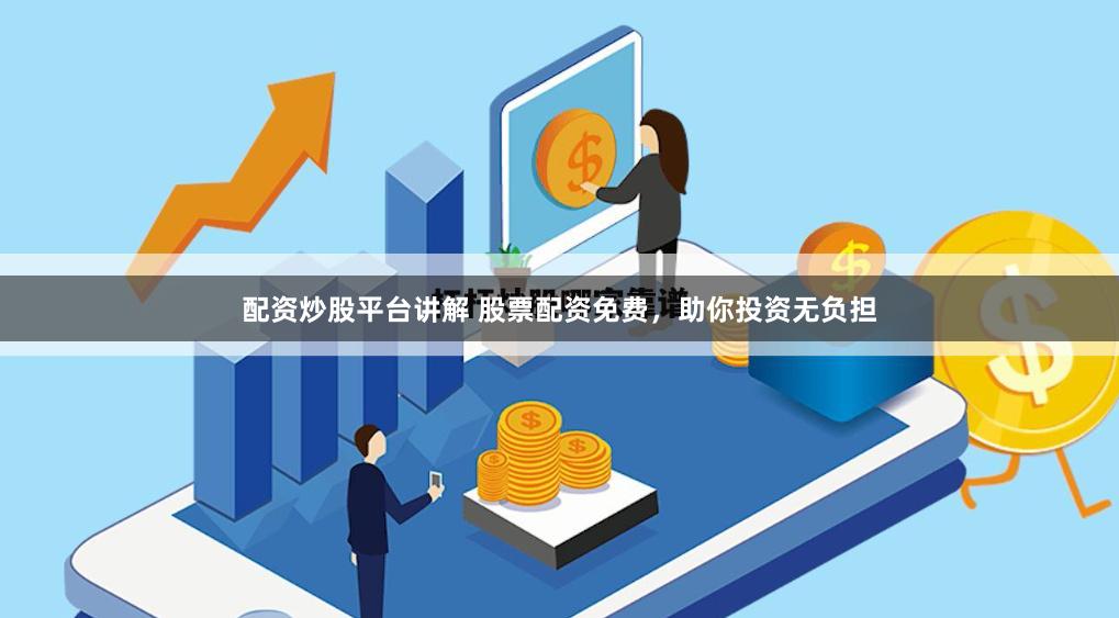 配资炒股平台讲解 股票配资免费，助你投资无负担