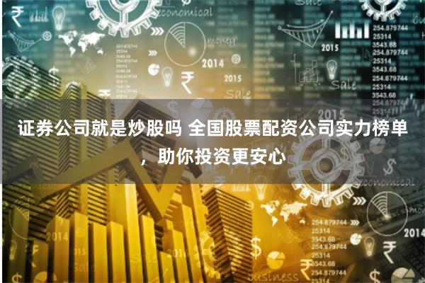 证券公司就是炒股吗 全国股票配资公司实力榜单，助你投资更安心
