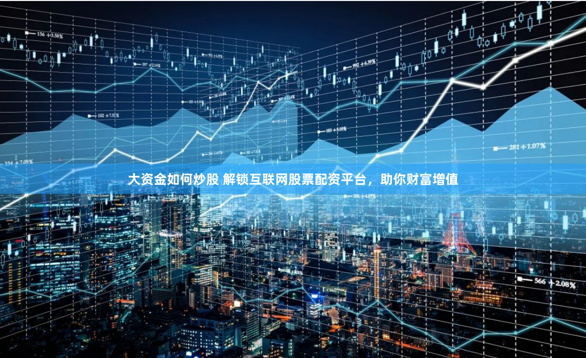 大资金如何炒股 解锁互联网股票配资平台，助你财富增值