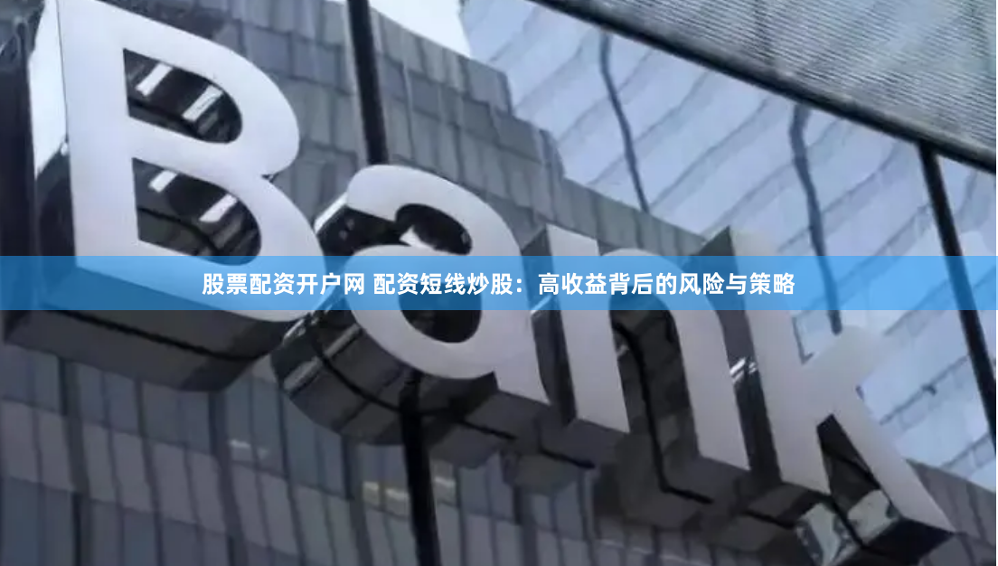 股票配资开户网 配资短线炒股：高收益背后的风险与策略