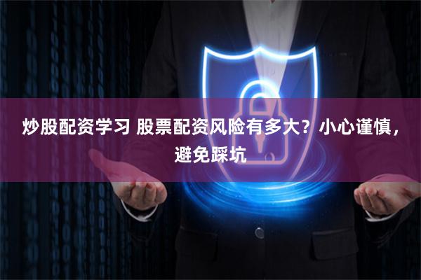 炒股配资学习 股票配资风险有多大？小心谨慎，避免踩坑
