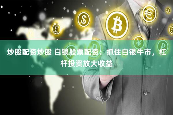 炒股配资炒股 白银股票配资：抓住白银牛市，杠杆投资放大收益