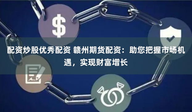 配资炒股优秀配资 赣州期货配资：助您把握市场机遇，实现财富增长