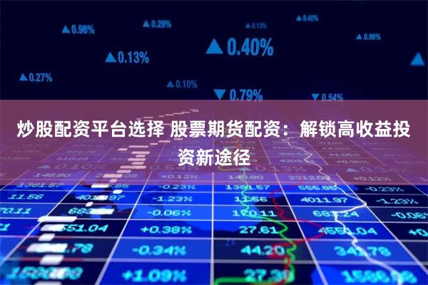炒股配资平台选择 股票期货配资：解锁高收益投资新途径