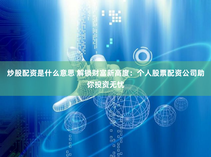 炒股配资是什么意思 解锁财富新高度：个人股票配资公司助你投资无忧