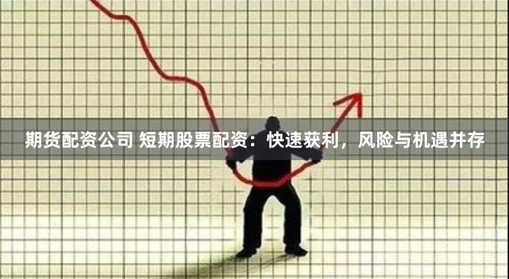 期货配资公司 短期股票配资：快速获利，风险与机遇并存