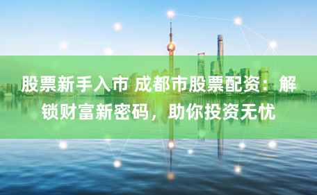 股票新手入市 成都市股票配资：解锁财富新密码，助你投资无忧
